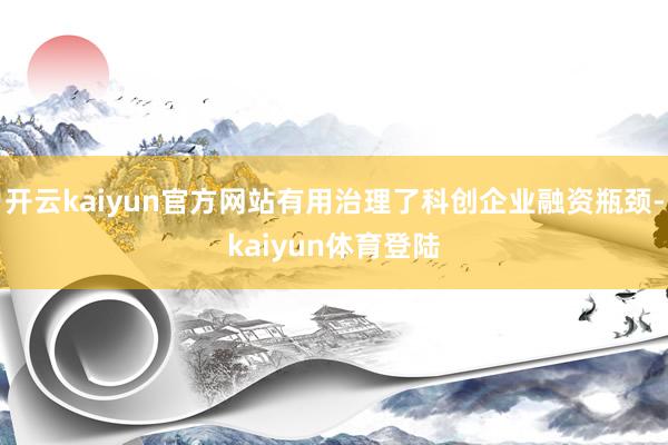 开云kaiyun官方网站有用治理了科创企业融资瓶颈-kaiyun体育登陆
