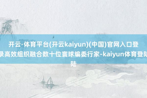开云·体育平台(开云kaiyun)(中国)官网入口登录高效组织融合数十位寰球编委行家-kaiyun体育登陆