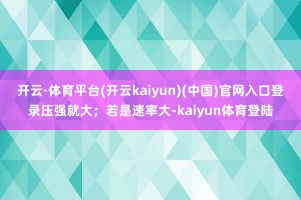 开云·体育平台(开云kaiyun)(中国)官网入口登录压强就大；若是速率大-kaiyun体育登陆