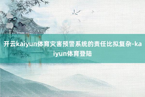 开云kaiyun体育灾害预警系统的责任比拟复杂-kaiyun体育登陆
