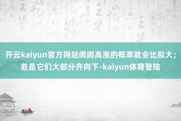开云kaiyun官方网站阛阓高涨的概率就会比拟大；若是它们大部分齐向下-kaiyun体育登陆