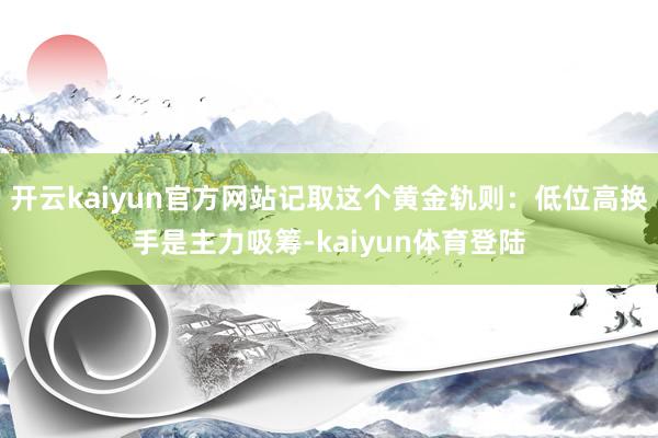 开云kaiyun官方网站记取这个黄金轨则：低位高换手是主力吸筹-kaiyun体育登陆