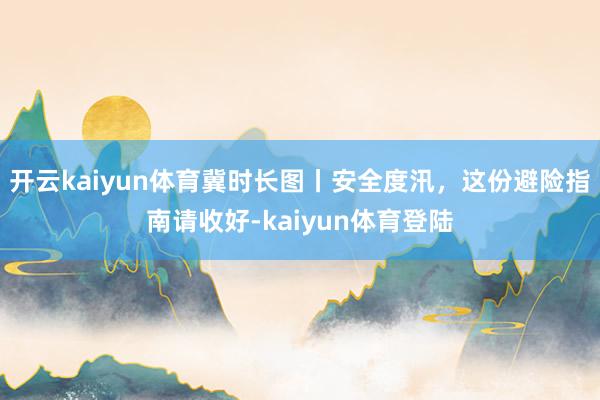 开云kaiyun体育冀时长图丨安全度汛，这份避险指南请收好-kaiyun体育登陆