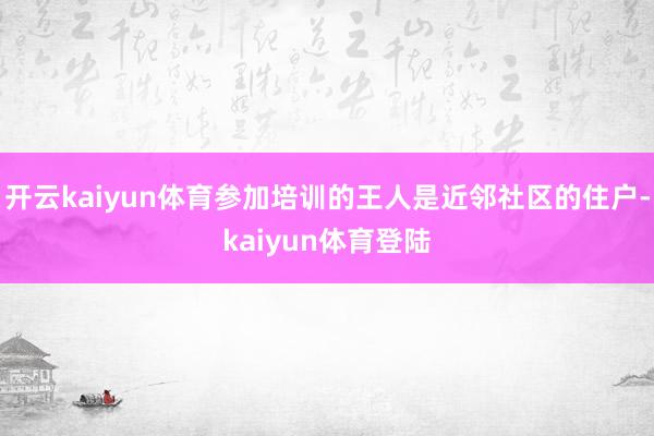 开云kaiyun体育参加培训的王人是近邻社区的住户-kaiyun体育登陆
