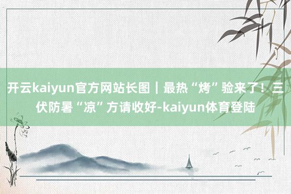 开云kaiyun官方网站长图｜最热“烤”验来了！三伏防暑“凉”方请收好-kaiyun体育登陆