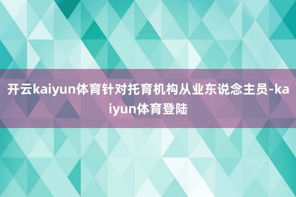 开云kaiyun体育针对托育机构从业东说念主员-kaiyun体育登陆