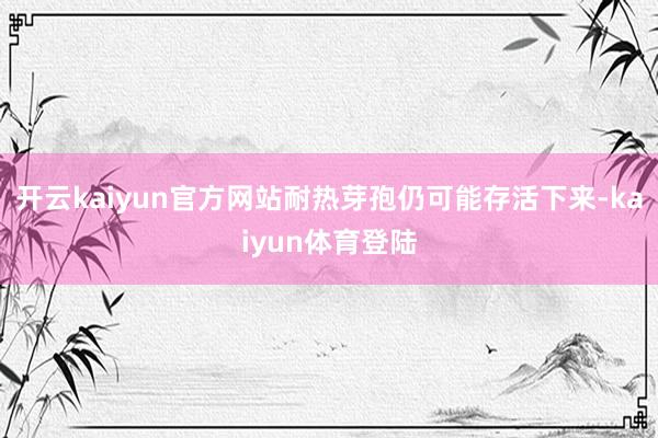 开云kaiyun官方网站耐热芽孢仍可能存活下来-kaiyun体育登陆