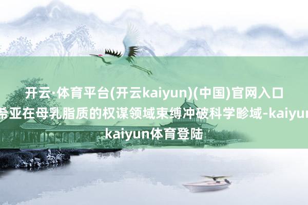 开云·体育平台(开云kaiyun)(中国)官网入口登录纽迪希亚在母乳脂质的权谋领域束缚冲破科学畛域-kaiyun体育登陆