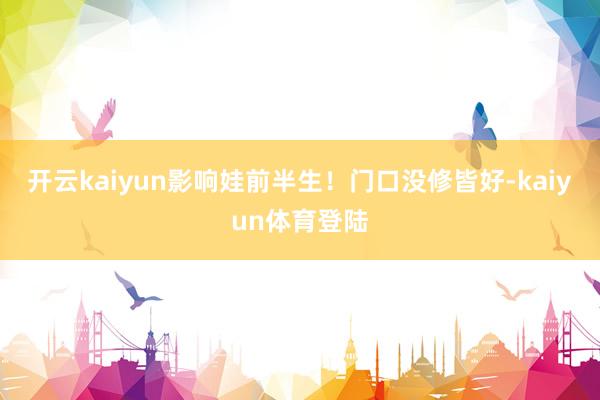开云kaiyun影响娃前半生！门口没修皆好-kaiyun体育登陆
