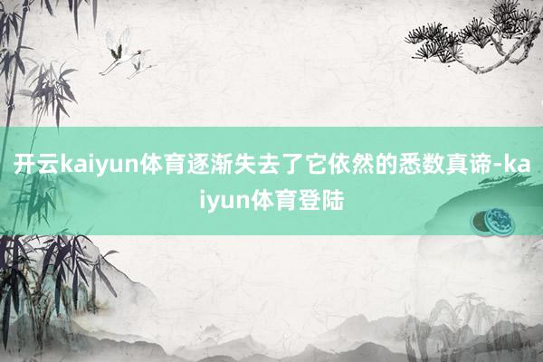 开云kaiyun体育逐渐失去了它依然的悉数真谛-kaiyun体育登陆