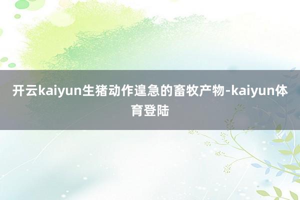开云kaiyun生猪动作遑急的畜牧产物-kaiyun体育登陆