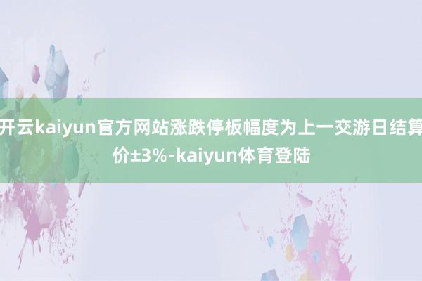 开云kaiyun官方网站涨跌停板幅度为上一交游日结算价±3%-kaiyun体育登陆