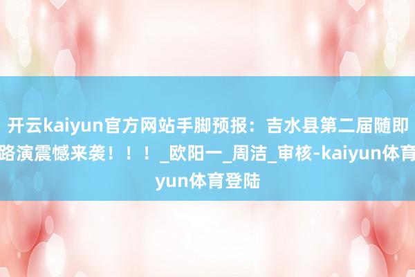 开云kaiyun官方网站手脚预报：吉水县第二届随即跳舞路演震憾来袭！！！_欧阳一_周洁_审核-kaiyun体育登陆