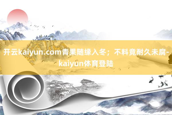 开云kaiyun.com青果随缘入冬；不料竟耐久未腐-kaiyun体育登陆