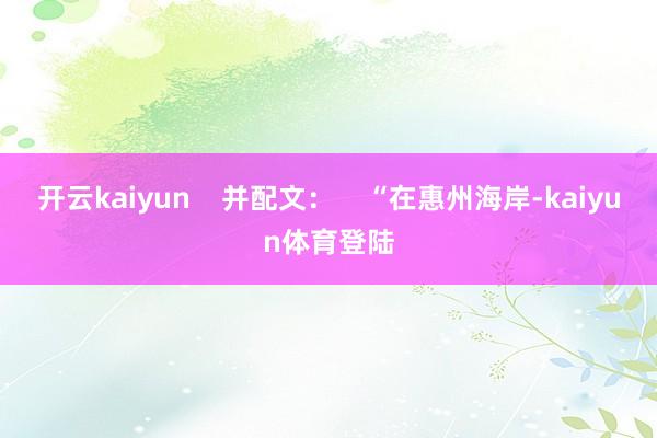 开云kaiyun    并配文：    “在惠州海岸-kaiyun体育登陆