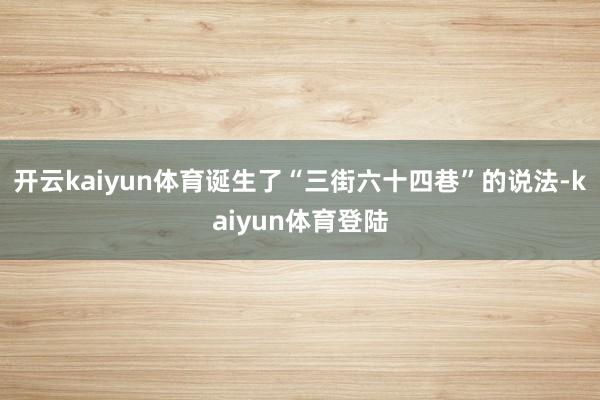 开云kaiyun体育诞生了“三街六十四巷”的说法-kaiyun体育登陆