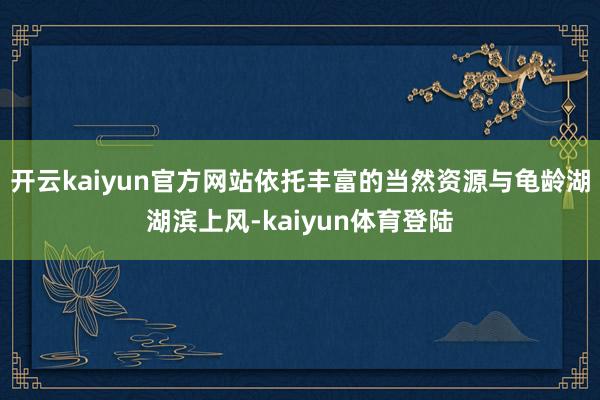 开云kaiyun官方网站依托丰富的当然资源与龟龄湖湖滨上风-kaiyun体育登陆