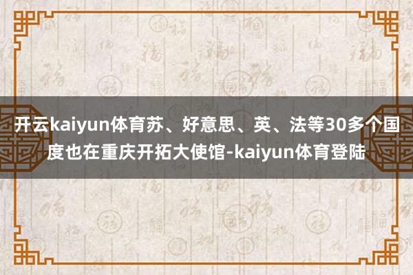 开云kaiyun体育苏、好意思、英、法等30多个国度也在重庆开拓大使馆-kaiyun体育登陆