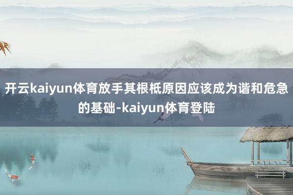 开云kaiyun体育放手其根柢原因应该成为谐和危急的基础-kaiyun体育登陆
