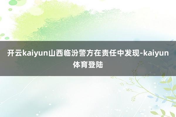开云kaiyun山西临汾警方在责任中发现-kaiyun体育登陆