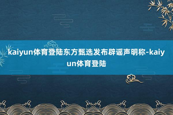 kaiyun体育登陆东方甄选发布辟谣声明称-kaiyun体育登陆