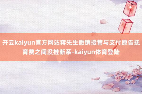 开云kaiyun官方网站蒋先生撤销接管与支付原告抚育费之间没推断系-kaiyun体育登陆