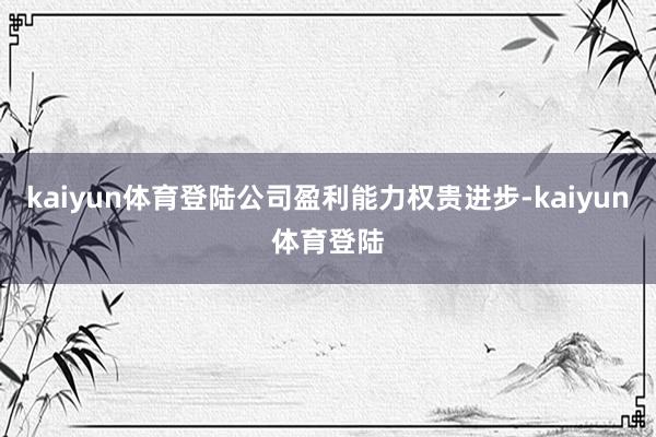 kaiyun体育登陆公司盈利能力权贵进步-kaiyun体育登陆