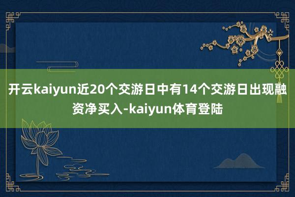 开云kaiyun近20个交游日中有14个交游日出现融资净买入-kaiyun体育登陆