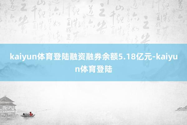 kaiyun体育登陆融资融券余额5.18亿元-kaiyun体育登陆