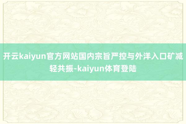 开云kaiyun官方网站国内宗旨严控与外洋入口矿减轻共振-kaiyun体育登陆