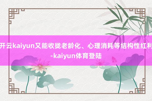 开云kaiyun又能收拢老龄化、心理消耗等结构性红利-kaiyun体育登陆