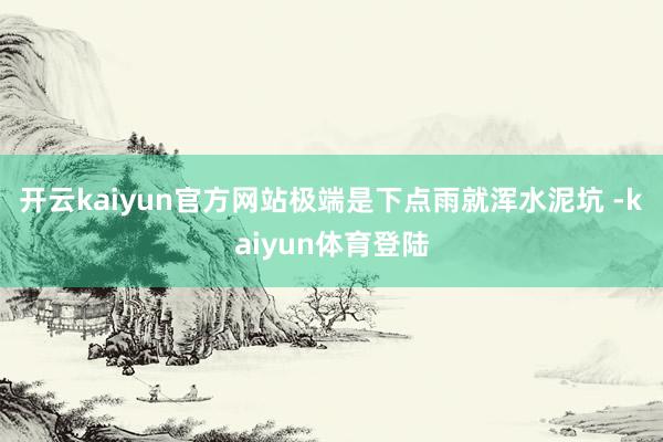 开云kaiyun官方网站极端是下点雨就浑水泥坑 -kaiyun体育登陆