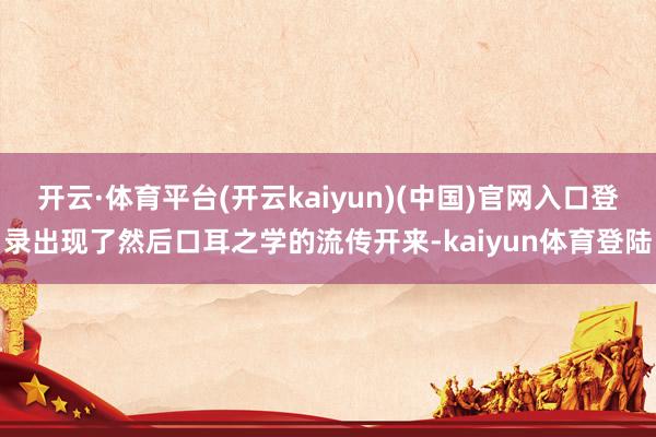 开云·体育平台(开云kaiyun)(中国)官网入口登录出现了然后口耳之学的流传开来-kaiyun体育登陆