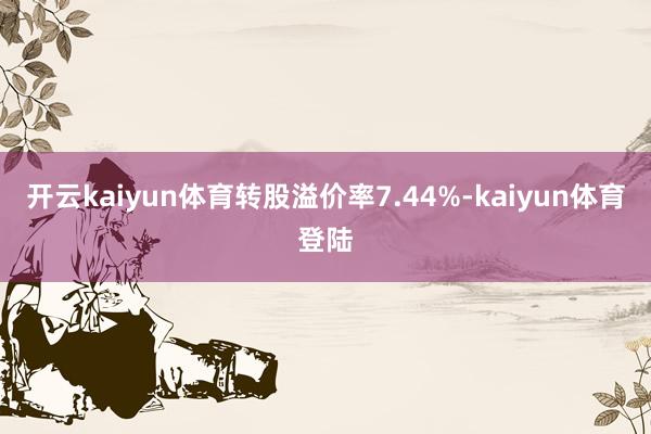 开云kaiyun体育转股溢价率7.44%-kaiyun体育登陆