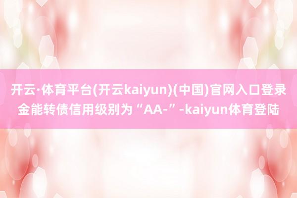 开云·体育平台(开云kaiyun)(中国)官网入口登录金能转债信用级别为“AA-”-kaiyun体育登陆
