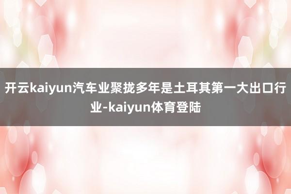 开云kaiyun　　汽车业聚拢多年是土耳其第一大出口行业-kaiyun体育登陆