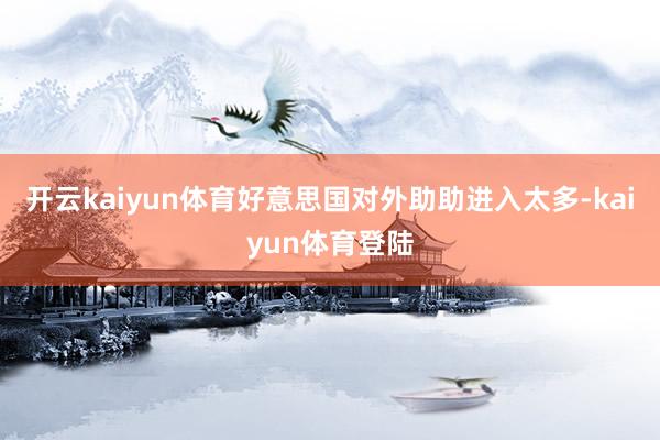 开云kaiyun体育好意思国对外助助进入太多-kaiyun体育登陆