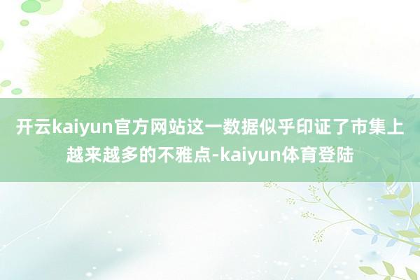 开云kaiyun官方网站　　这一数据似乎印证了市集上越来越多的不雅点-kaiyun体育登陆