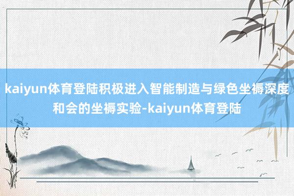 kaiyun体育登陆积极进入智能制造与绿色坐褥深度和会的坐褥实验-kaiyun体育登陆