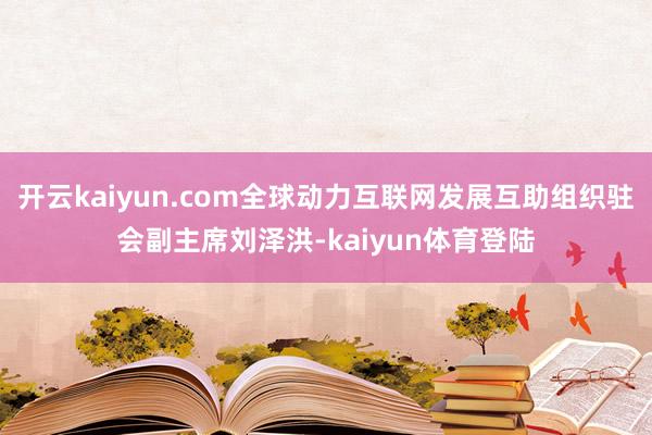 开云kaiyun.com全球动力互联网发展互助组织驻会副主席刘泽洪-kaiyun体育登陆