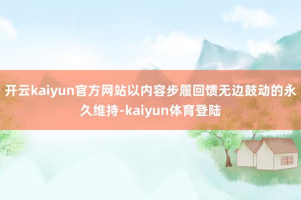 开云kaiyun官方网站以内容步履回馈无边鼓动的永久维持-kaiyun体育登陆
