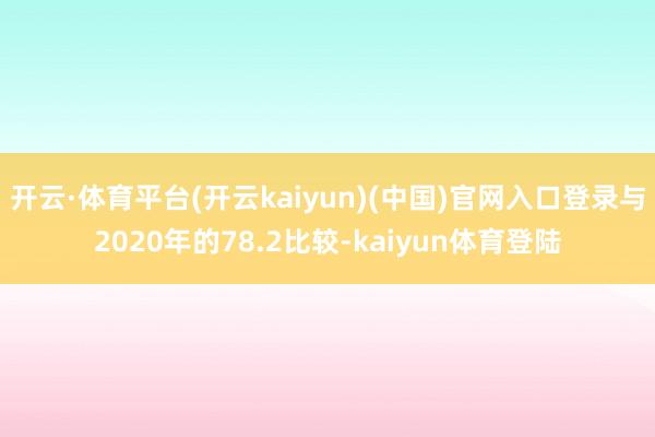 开云·体育平台(开云kaiyun)(中国)官网入口登录与2020年的78.2比较-kaiyun体育登陆