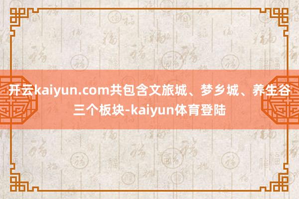 开云kaiyun.com共包含文旅城、梦乡城、养生谷三个板块-kaiyun体育登陆