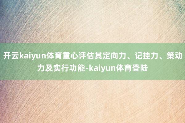 开云kaiyun体育重心评估其定向力、记挂力、策动力及实行功能-kaiyun体育登陆