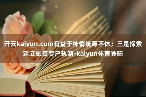 开云kaiyun.com有益于神情统筹不休;三是探索建立融资专户轨制-kaiyun体育登陆