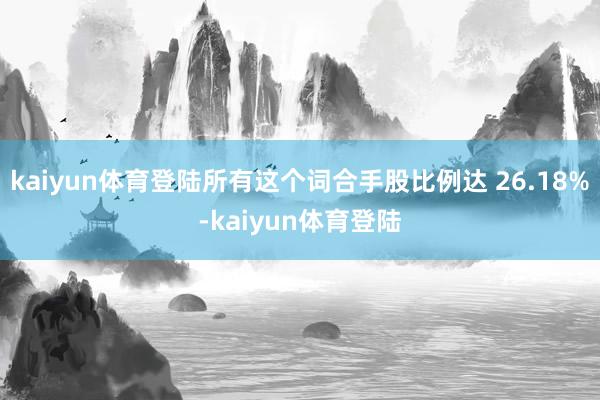 kaiyun体育登陆所有这个词合手股比例达 26.18%-kaiyun体育登陆