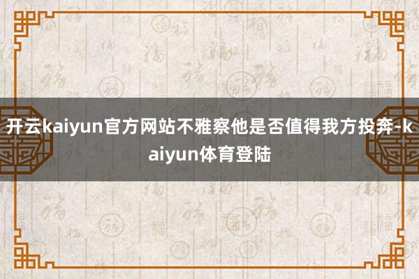 开云kaiyun官方网站不雅察他是否值得我方投奔-kaiyun体育登陆