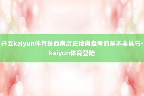 开云kaiyun体育是西南历史地舆盘考的基本器具书-kaiyun体育登陆
