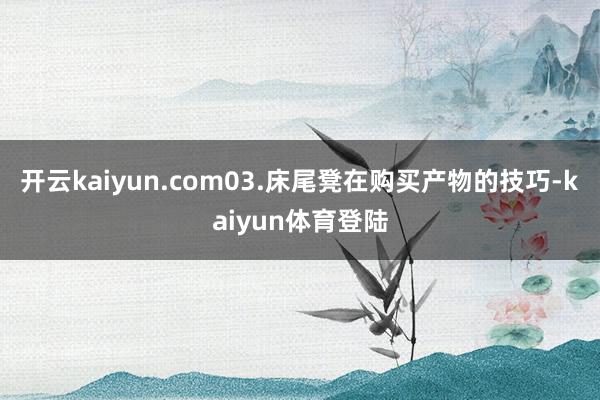 开云kaiyun.com03.床尾凳在购买产物的技巧-kaiyun体育登陆