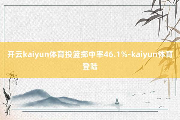 开云kaiyun体育投篮掷中率46.1%-kaiyun体育登陆